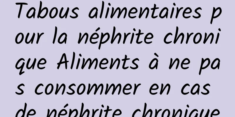 Tabous alimentaires pour la néphrite chronique Aliments à ne pas consommer en cas de néphrite chronique