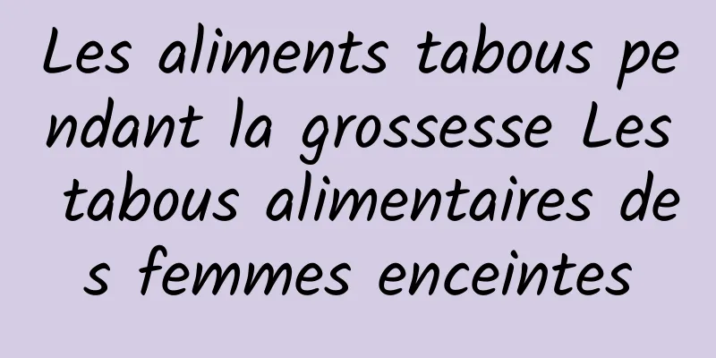 Les aliments tabous pendant la grossesse Les tabous alimentaires des femmes enceintes