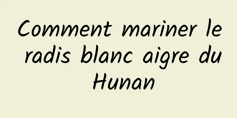 Comment mariner le radis blanc aigre du Hunan