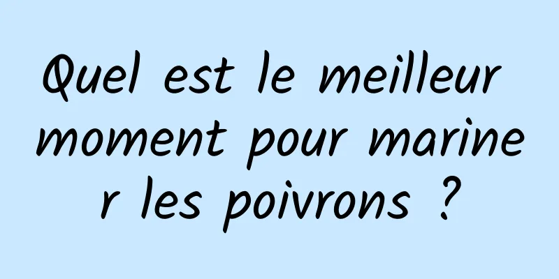 Quel est le meilleur moment pour mariner les poivrons ?