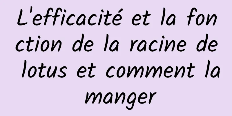 L'efficacité et la fonction de la racine de lotus et comment la manger