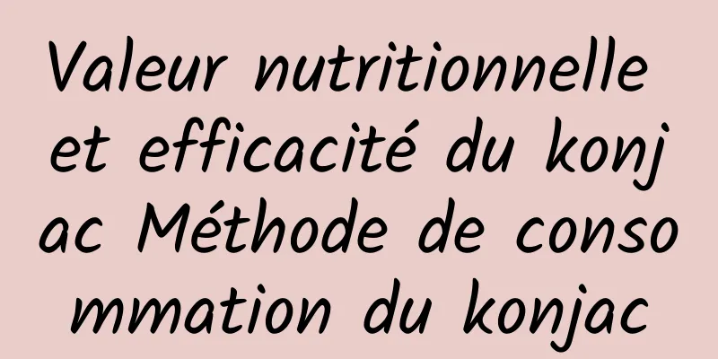 Valeur nutritionnelle et efficacité du konjac Méthode de consommation du konjac