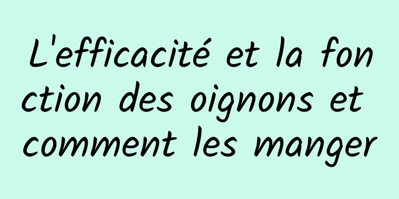 L'efficacité et la fonction des oignons et comment les manger