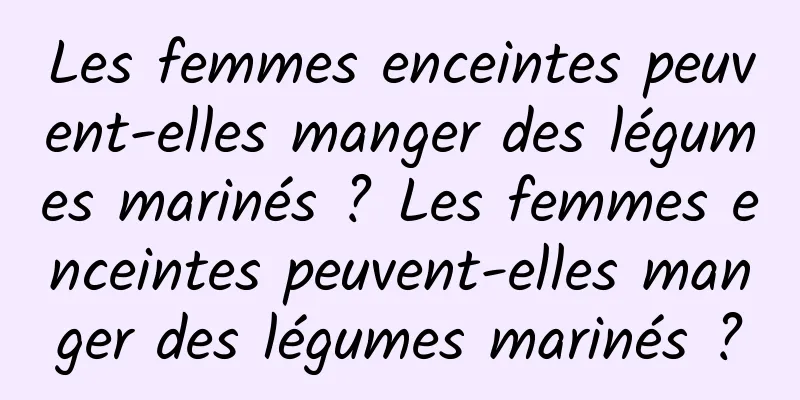 Les femmes enceintes peuvent-elles manger des légumes marinés ? Les femmes enceintes peuvent-elles manger des légumes marinés ?