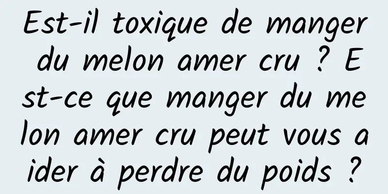 Est-il toxique de manger du melon amer cru ? Est-ce que manger du melon amer cru peut vous aider à perdre du poids ?