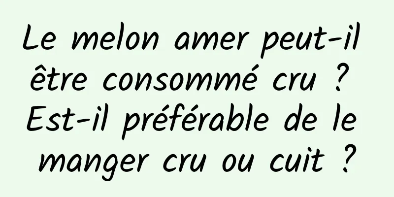 Le melon amer peut-il être consommé cru ? Est-il préférable de le manger cru ou cuit ?