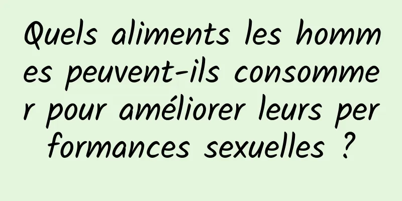 Quels aliments les hommes peuvent-ils consommer pour améliorer leurs performances sexuelles ?