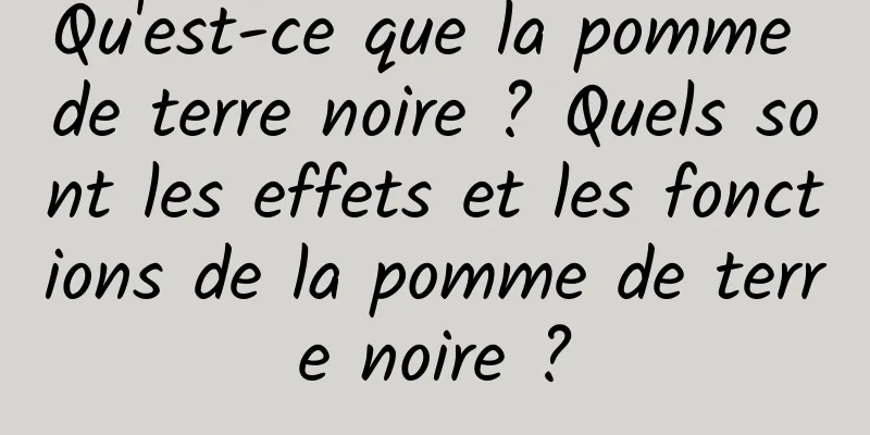 Qu'est-ce que la pomme de terre noire ? Quels sont les effets et les fonctions de la pomme de terre noire ?