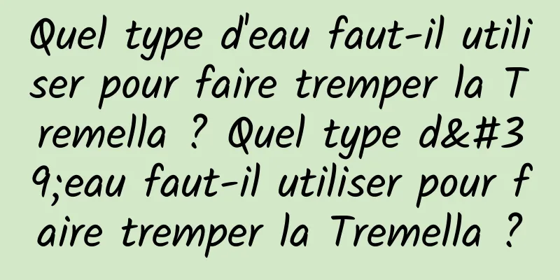 Quel type d'eau faut-il utiliser pour faire tremper la Tremella ? Quel type d'eau faut-il utiliser pour faire tremper la Tremella ?