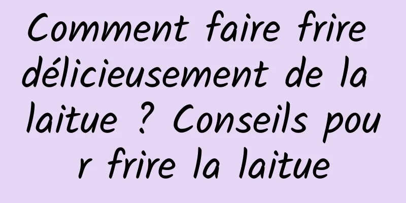 Comment faire frire délicieusement de la laitue ? Conseils pour frire la laitue