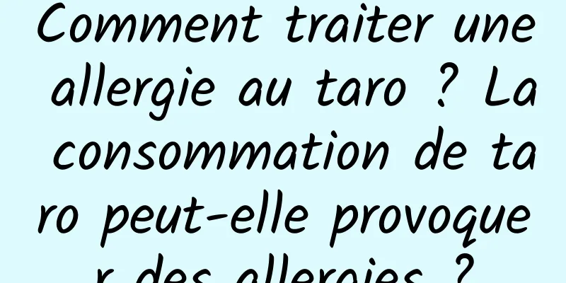 Comment traiter une allergie au taro ? La consommation de taro peut-elle provoquer des allergies ?