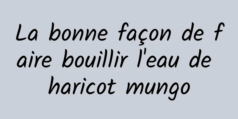 La bonne façon de faire bouillir l'eau de haricot mungo