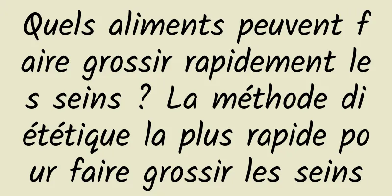 Quels aliments peuvent faire grossir rapidement les seins ? La méthode diététique la plus rapide pour faire grossir les seins