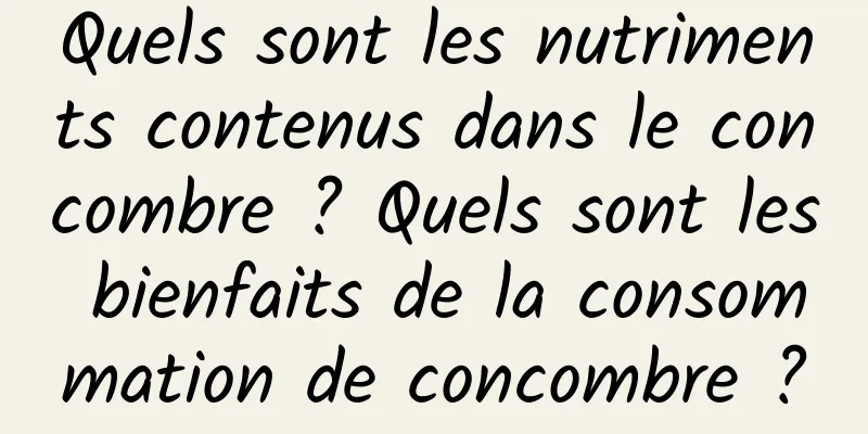 Quels sont les nutriments contenus dans le concombre ? Quels sont les bienfaits de la consommation de concombre ?