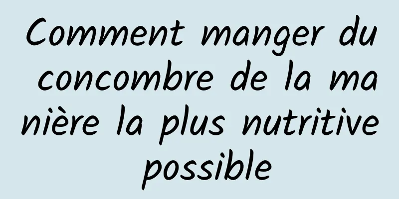 Comment manger du concombre de la manière la plus nutritive possible