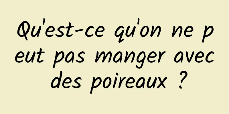 Qu'est-ce qu'on ne peut pas manger avec des poireaux ?