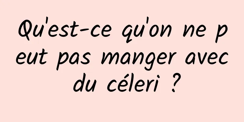 Qu'est-ce qu'on ne peut pas manger avec du céleri ?