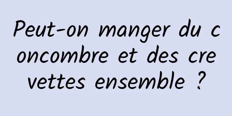 Peut-on manger du concombre et des crevettes ensemble ?