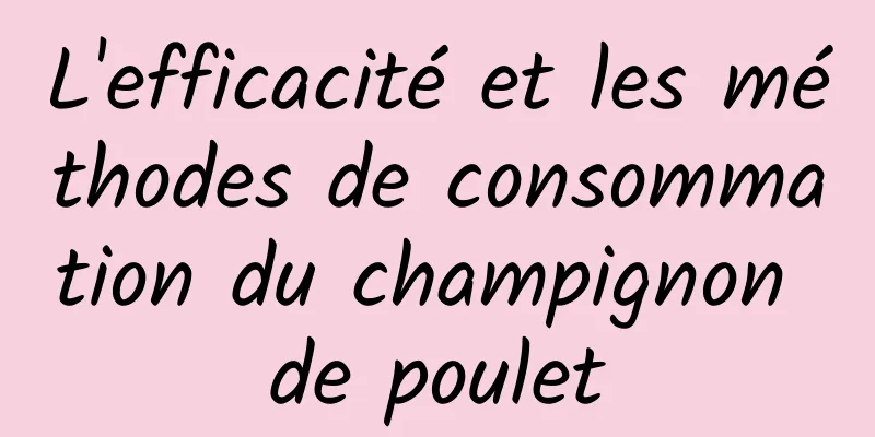 L'efficacité et les méthodes de consommation du champignon de poulet