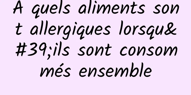 À quels aliments sont allergiques lorsqu'ils sont consommés ensemble