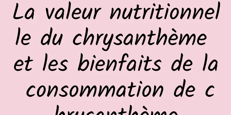 La valeur nutritionnelle du chrysanthème et les bienfaits de la consommation de chrysanthème