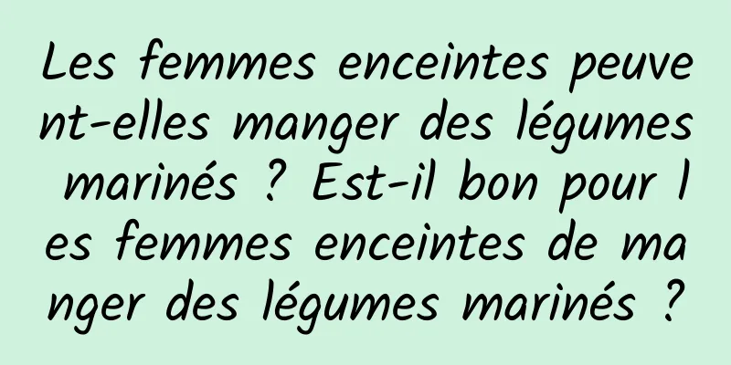 Les femmes enceintes peuvent-elles manger des légumes marinés ? Est-il bon pour les femmes enceintes de manger des légumes marinés ?