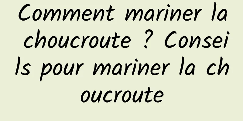 Comment mariner la choucroute ? Conseils pour mariner la choucroute