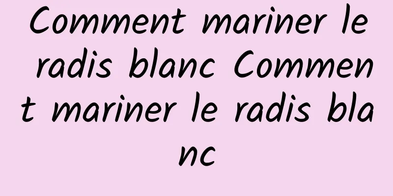 Comment mariner le radis blanc Comment mariner le radis blanc