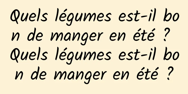 Quels légumes est-il bon de manger en été ? Quels légumes est-il bon de manger en été ?