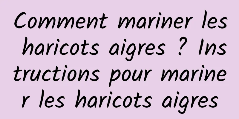 Comment mariner les haricots aigres ? Instructions pour mariner les haricots aigres