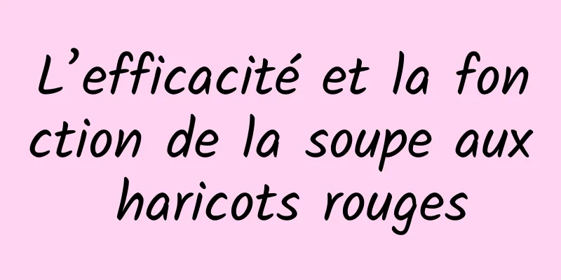 L’efficacité et la fonction de la soupe aux haricots rouges