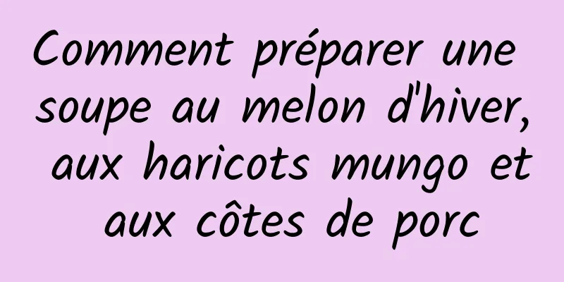 Comment préparer une soupe au melon d'hiver, aux haricots mungo et aux côtes de porc