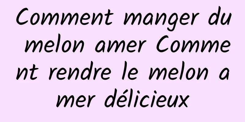 Comment manger du melon amer Comment rendre le melon amer délicieux