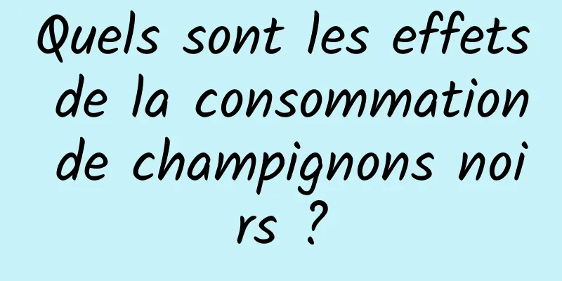 Quels sont les effets de la consommation de champignons noirs ?