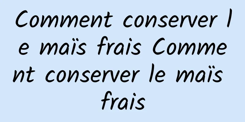 Comment conserver le maïs frais Comment conserver le maïs frais