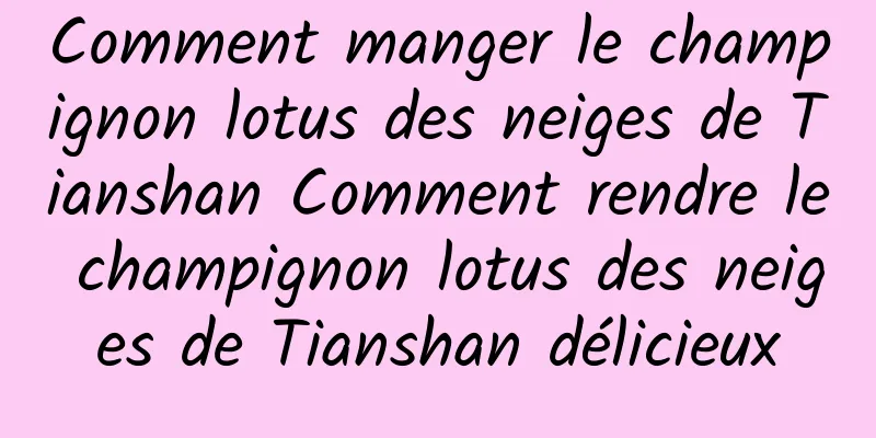 Comment manger le champignon lotus des neiges de Tianshan Comment rendre le champignon lotus des neiges de Tianshan délicieux