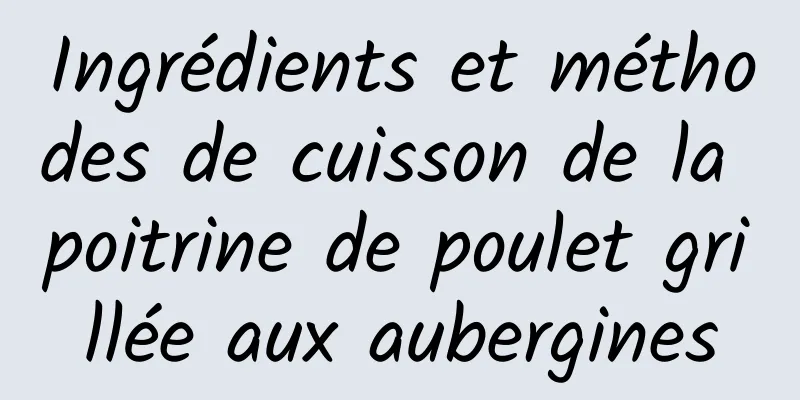 Ingrédients et méthodes de cuisson de la poitrine de poulet grillée aux aubergines