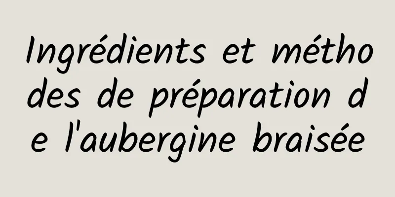 Ingrédients et méthodes de préparation de l'aubergine braisée