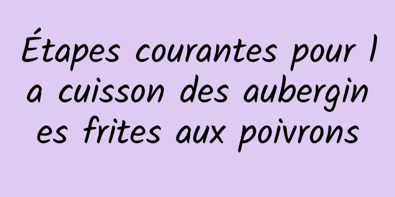 Étapes courantes pour la cuisson des aubergines frites aux poivrons