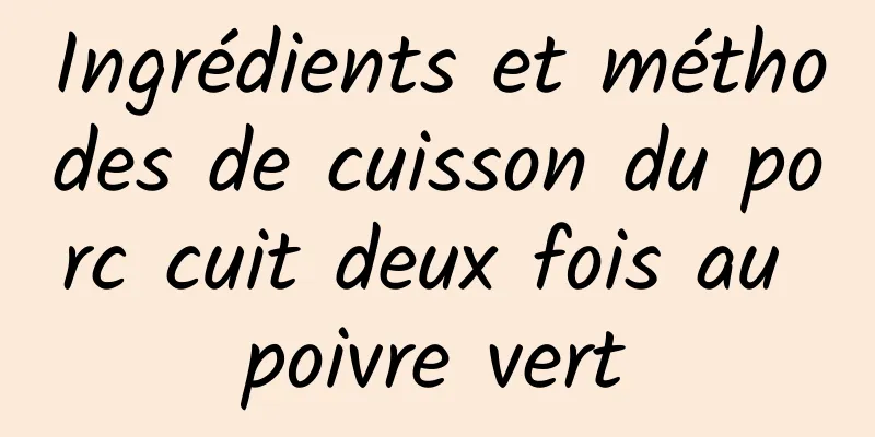 Ingrédients et méthodes de cuisson du porc cuit deux fois au poivre vert