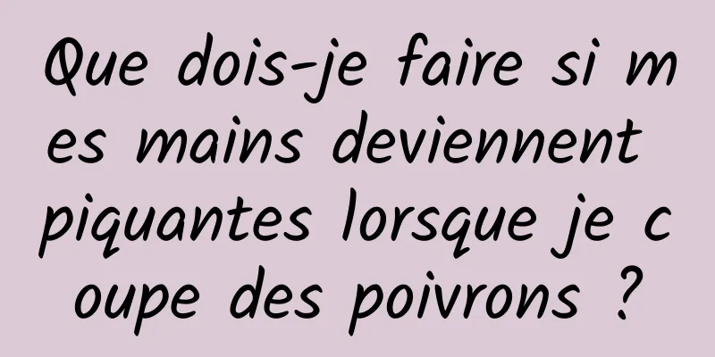 Que dois-je faire si mes mains deviennent piquantes lorsque je coupe des poivrons ?