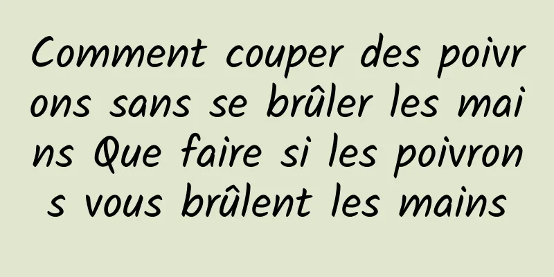 Comment couper des poivrons sans se brûler les mains Que faire si les poivrons vous brûlent les mains