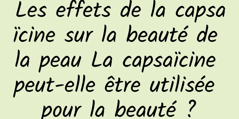 Les effets de la capsaïcine sur la beauté de la peau La capsaïcine peut-elle être utilisée pour la beauté ?