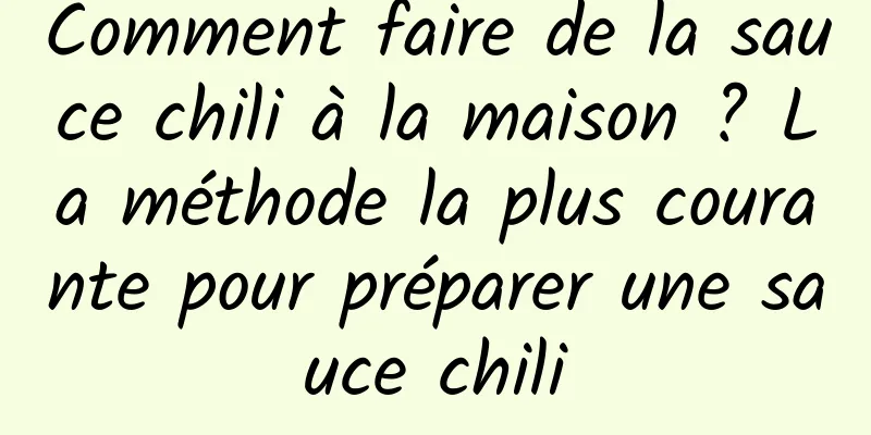 Comment faire de la sauce chili à la maison ? La méthode la plus courante pour préparer une sauce chili