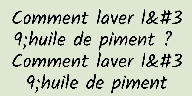 Comment laver l'huile de piment ? Comment laver l'huile de piment