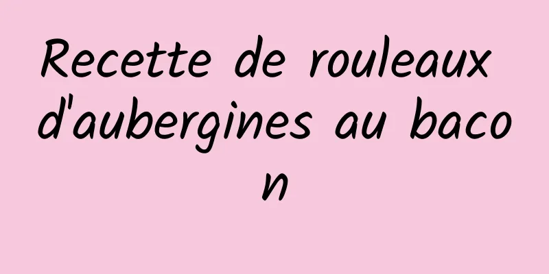 Recette de rouleaux d'aubergines au bacon