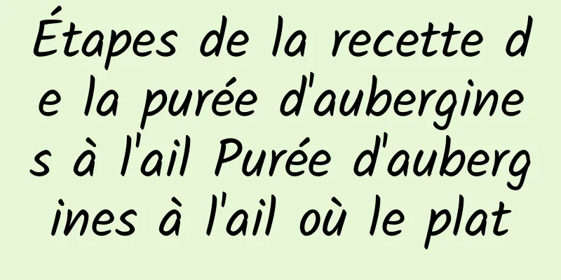 Étapes de la recette de la purée d'aubergines à l'ail Purée d'aubergines à l'ail où le plat