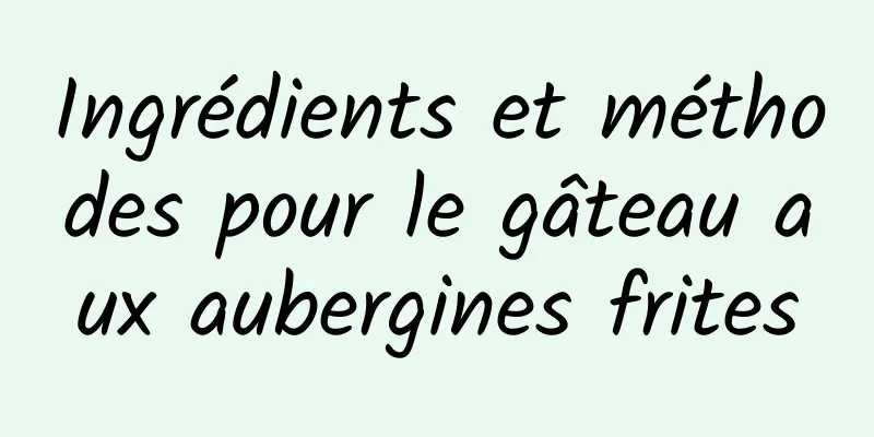 Ingrédients et méthodes pour le gâteau aux aubergines frites