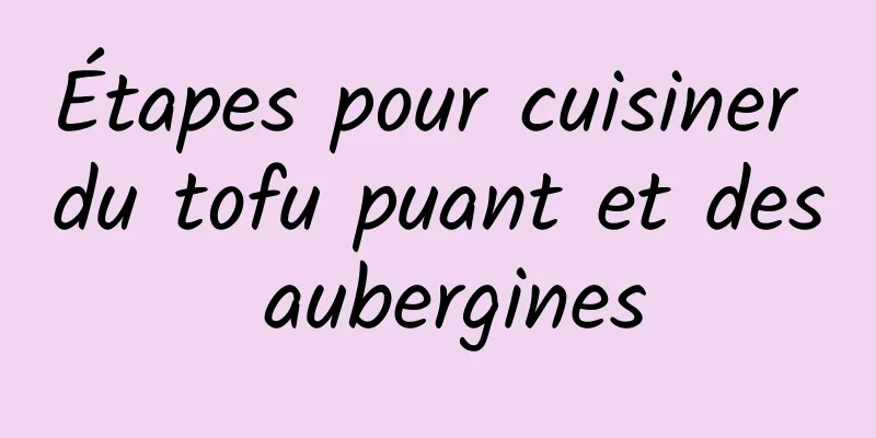 Étapes pour cuisiner du tofu puant et des aubergines