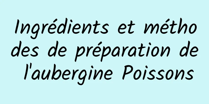 Ingrédients et méthodes de préparation de l'aubergine Poissons